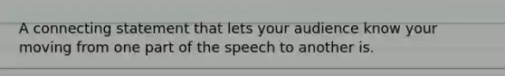 A connecting statement that lets your audience know your moving from one part of the speech to another is.