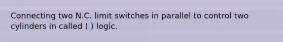 Connecting two N.C. limit switches in parallel to control two cylinders in called ( ) logic.