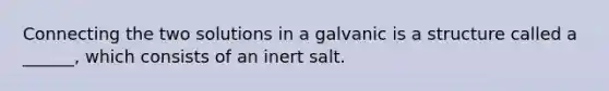 Connecting the two solutions in a galvanic is a structure called a ______, which consists of an inert salt.