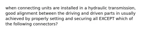 when connecting units are installed in a hydraulic transmission, good alignment between the driving and driven parts in usually achieved by properly setting and securing all EXCEPT which of the following connectors?