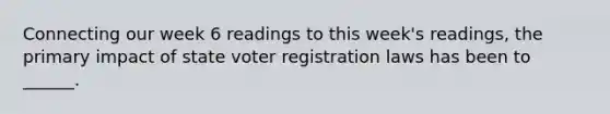 Connecting our week 6 readings to this week's readings, the primary impact of state voter registration laws has been to ______.