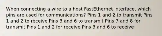 When connecting a wire to a host FastEthernet interface, which pins are used for communications? Pins 1 and 2 to transmit Pins 1 and 2 to receive Pins 3 and 6 to transmit Pins 7 and 8 for transmit Pins 1 and 2 for receive Pins 3 and 6 to receive