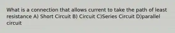 What is a connection that allows current to take the path of least resistance A) Short Circuit B) Circuit C)Series Circuit D)parallel circuit