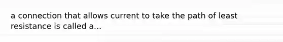 a connection that allows current to take the path of least resistance is called a...