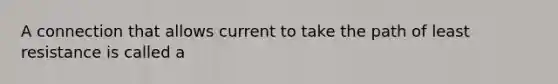 A connection that allows current to take the path of least resistance is called a