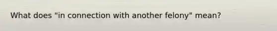 What does "in connection with another felony" mean?