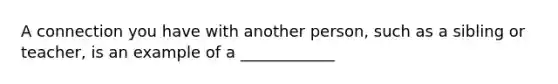 A connection you have with another person, such as a sibling or teacher, is an example of a ____________