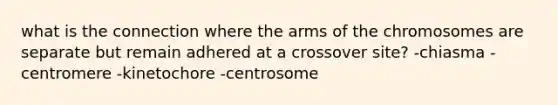 what is the connection where the arms of the chromosomes are separate but remain adhered at a crossover site? -chiasma -centromere -kinetochore -centrosome