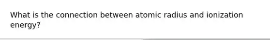 What is the connection between atomic radius and ionization energy?