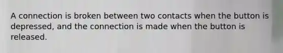 A connection is broken between two contacts when the button is depressed, and the connection is made when the button is released.