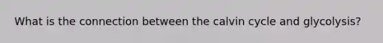 What is the connection between the calvin cycle and glycolysis?