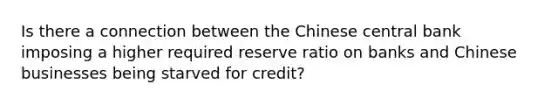 Is there a connection between the Chinese central bank imposing a higher required reserve ratio on banks and Chinese businesses being starved for credit?