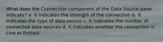 What does the Connection component of the Data Source pane indicate? a. It indicates the strength of the connection b. It indicates the type of data source c. It indicates the number of connected data sources d. It indicates whether the connection is Live or Extract