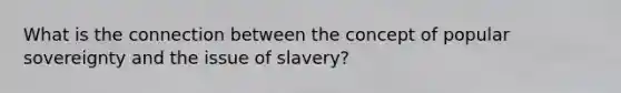 What is the connection between the concept of popular sovereignty and the issue of slavery?