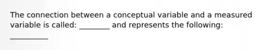 The connection between a conceptual variable and a measured variable is called: ________ and represents the following: __________