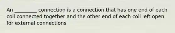 An _________ connection is a connection that has one end of each coil connected together and the other end of each coil left open for external connections