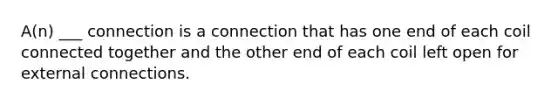 A(n) ___ connection is a connection that has one end of each coil connected together and the other end of each coil left open for external connections.