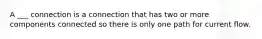 A ___ connection is a connection that has two or more components connected so there is only one path for current flow.