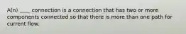 A(n) ____ connection is a connection that has two or more components connected so that there is more than one path for current flow.