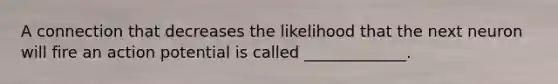 A connection that decreases the likelihood that the next neuron will fire an action potential is called _____________.