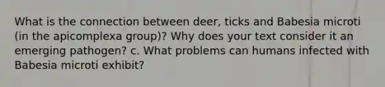 What is the connection between deer, ticks and Babesia microti (in the apicomplexa group)? Why does your text consider it an emerging pathogen? c. What problems can humans infected with Babesia microti exhibit?