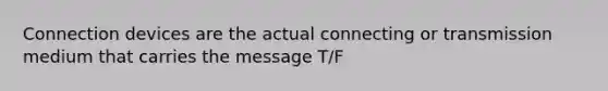 Connection devices are the actual connecting or transmission medium that carries the message T/F