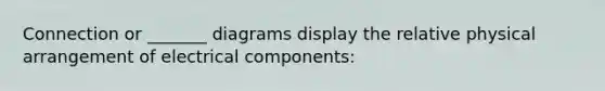 Connection or _______ diagrams display the relative physical arrangement of electrical components: