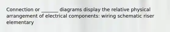 Connection or _______ diagrams display the relative physical arrangement of electrical components: wiring schematic riser elementary