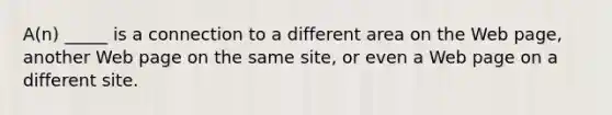 A(n) _____ is a connection to a different area on the Web page, another Web page on the same site, or even a Web page on a different site.