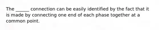 The ______ connection can be easily identified by the fact that it is made by connecting one end of each phase together at a common point.