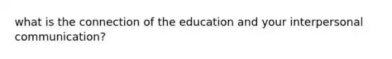 what is the connection of the education and your interpersonal communication?