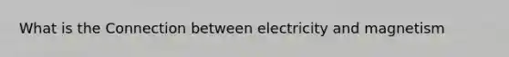 What is the Connection between electricity and magnetism