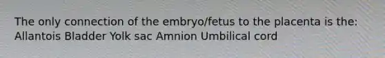 The only connection of the embryo/fetus to the placenta is the: Allantois Bladder Yolk sac Amnion Umbilical cord