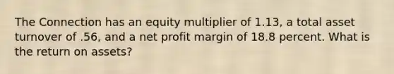 The Connection has an equity multiplier of 1.13, a total asset turnover of .56, and a net profit margin of 18.8 percent. What is the return on assets?