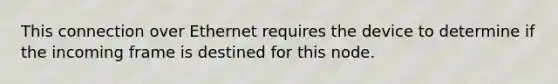 This connection over Ethernet requires the device to determine if the incoming frame is destined for this node.