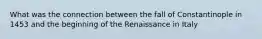 What was the connection between the fall of Constantinople in 1453 and the beginning of the Renaissance in Italy