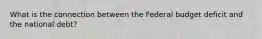 What is the connection between the Federal budget deficit and the national debt?