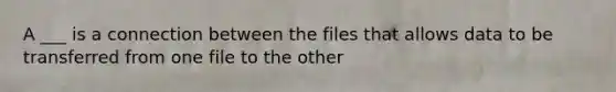 A ___ is a connection between the files that allows data to be transferred from one file to the other