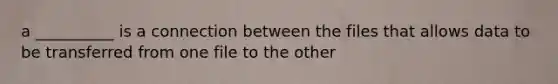 a __________ is a connection between the files that allows data to be transferred from one file to the other