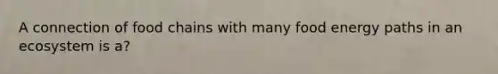 A connection of food chains with many food energy paths in an ecosystem is a?