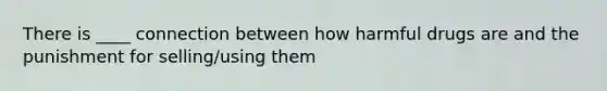 There is ____ connection between how harmful drugs are and the punishment for selling/using them