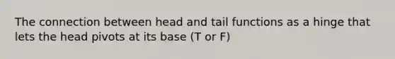 The connection between head and tail functions as a hinge that lets the head pivots at its base (T or F)