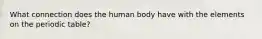 What connection does the human body have with the elements on the periodic table?