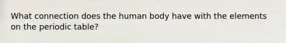 What connection does the human body have with the elements on the periodic table?