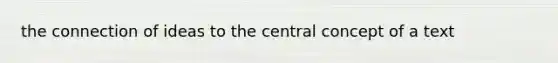 the connection of ideas to the central concept of a text