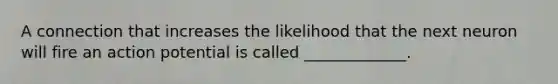 A connection that increases the likelihood that the next neuron will fire an action potential is called _____________.