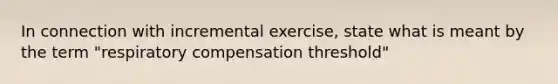 In connection with incremental exercise, state what is meant by the term "respiratory compensation threshold"