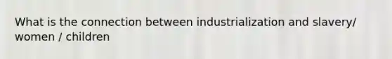 What is the connection between industrialization and slavery/ women / children