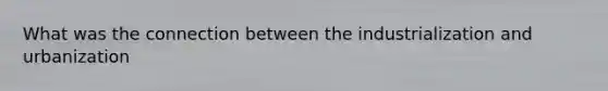 What was the connection between the industrialization and urbanization