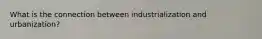 What is the connection between industrialization and urbanization?